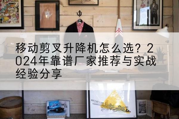 碧江升降平台厂家推荐-移动剪叉升降机怎么选？2024年靠谱厂家推荐与实战经验分享