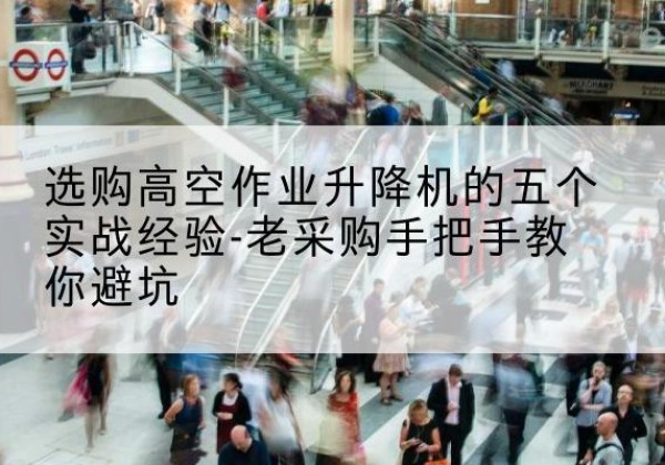 碧江高空作业升降机厂家-选购高空作业升降机的五个实战经验-老采购手把手教你避坑