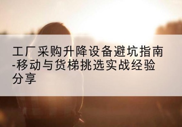 碧江移动式升降机怎么选-工厂采购升降设备避坑指南-移动与货梯挑选实战经验分享