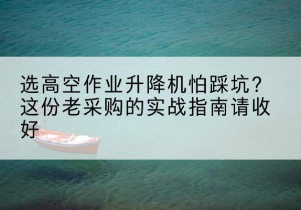碧江高空作业升降机厂家推荐-选高空作业升降机怕踩坑？这份老采购的实战指南请收好
