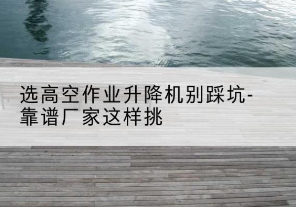 碧江剪叉式升降机厂家-选高空作业升降机别踩坑-靠谱厂家这样挑