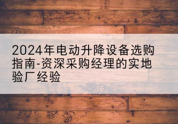 碧江电动剪叉升降平台厂家-2024年电动升降设备选购指南-资深采购经理的实地验厂经验