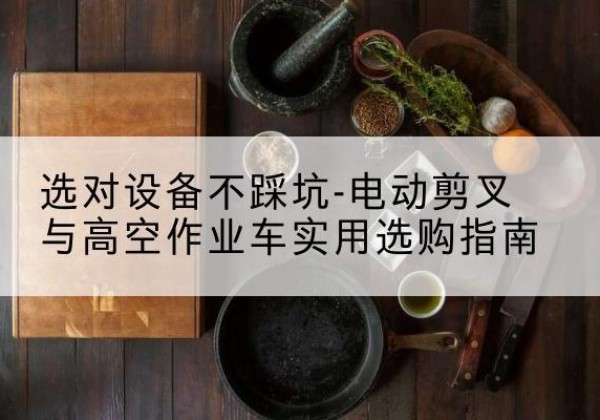 碧江电动剪叉升降平台怎么选-选对设备不踩坑-电动剪叉与高空作业车实用选购指南
