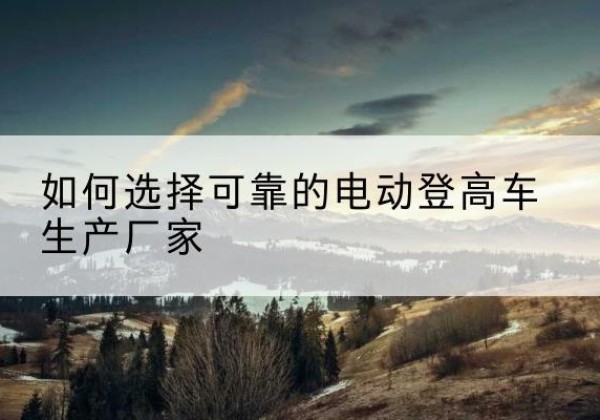碧江电动登高车厂家-如何选择可靠的电动登高车生产厂家