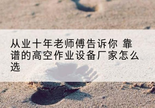 碧江高空作业升降机厂家推荐-从业十年老师傅告诉你 靠谱的高空作业设备厂家怎么选