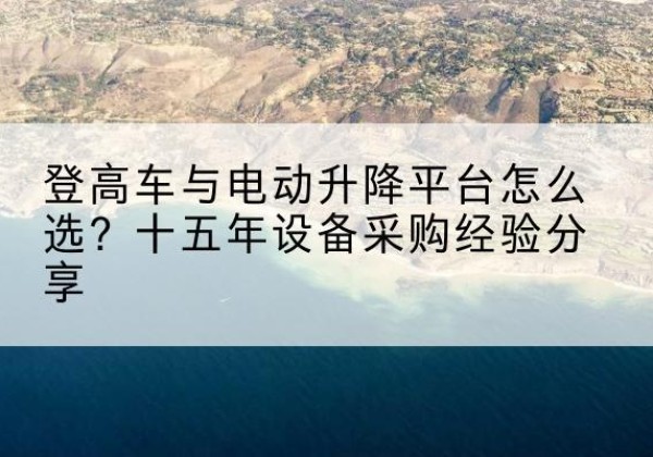 碧江登高车厂家厂家-登高车与电动升降平台怎么选？十五年设备采购经验分享
