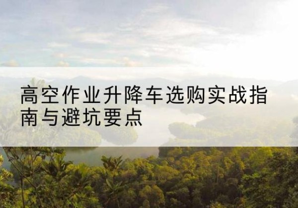 碧江升降车怎么选-高空作业升降车选购实战指南与避坑要点
