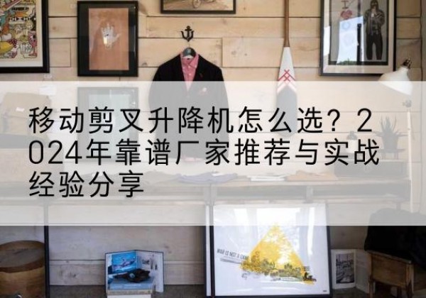 碧江升降平台厂家推荐-移动剪叉升降机怎么选？2024年靠谱厂家推荐与实战经验分享